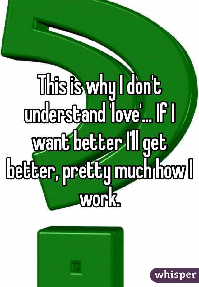 This is why I don't understand 'love'... If I want better I'll get better, pretty much how I work.