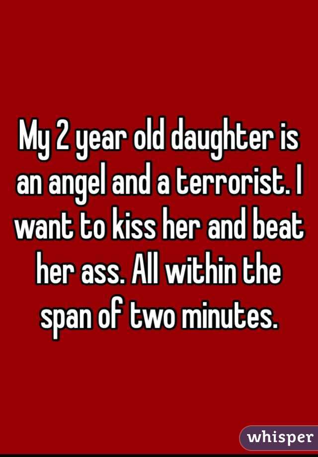 My 2 year old daughter is an angel and a terrorist. I want to kiss her and beat her ass. All within the span of two minutes. 