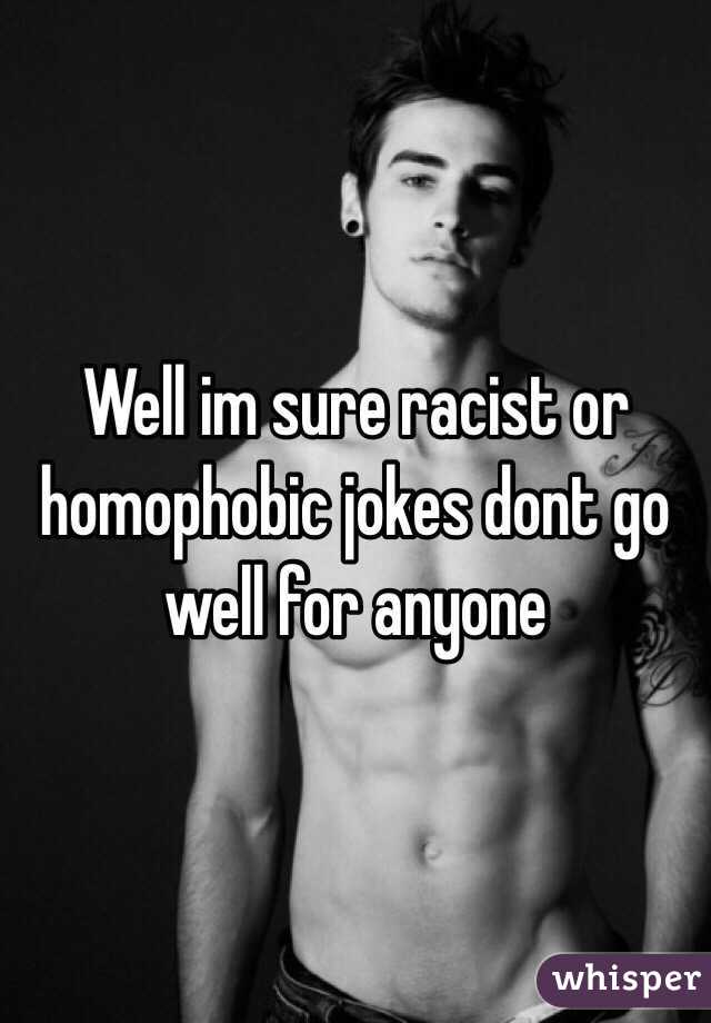 Well im sure racist or homophobic jokes dont go well for anyone