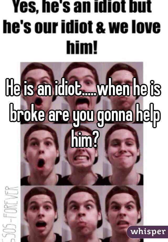 He is an idiot.....when he is broke are you gonna help him?