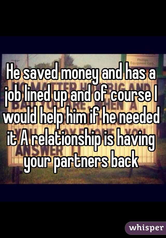 He saved money and has a job lined up and of course I would help him if he needed it A relationship is having your partners back