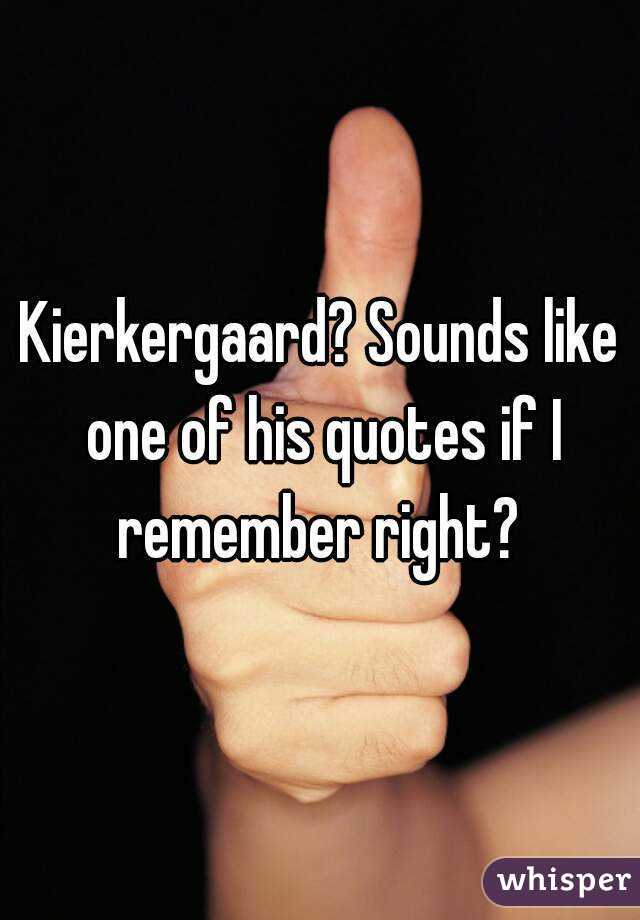 Kierkergaard? Sounds like one of his quotes if I remember right? 