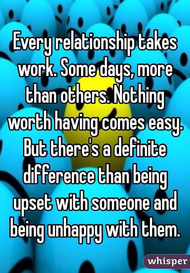 Every relationship takes work. Some days, more than others. Nothing worth having comes easy. But there's a definite difference than being upset with someone and being unhappy with them. 