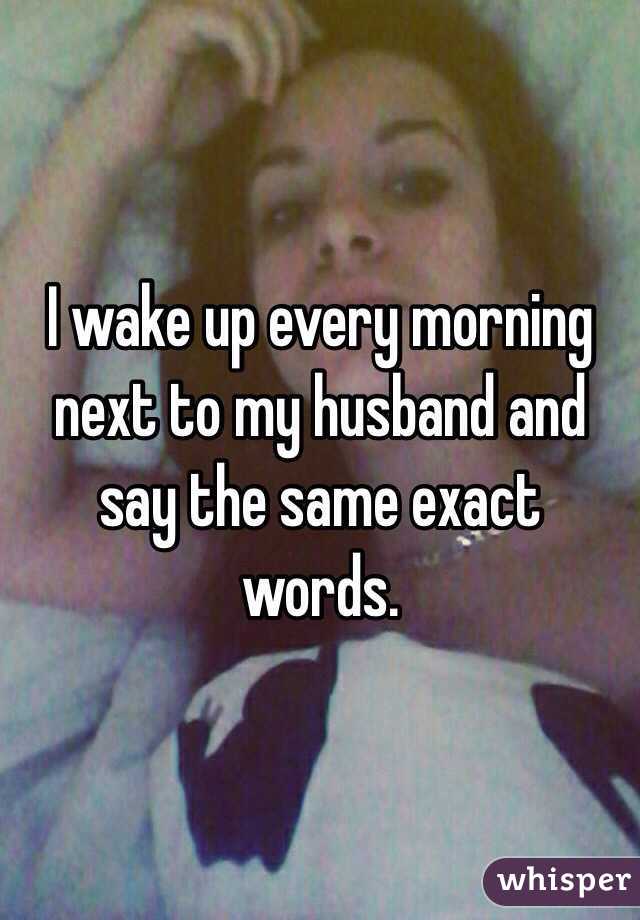 I wake up every morning next to my husband and say the same exact words. 