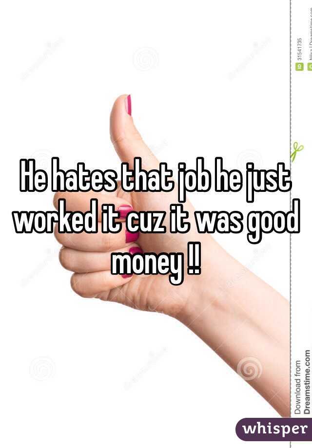 He hates that job he just worked it cuz it was good money !! 