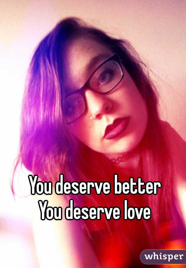 You deserve better 
You deserve love 