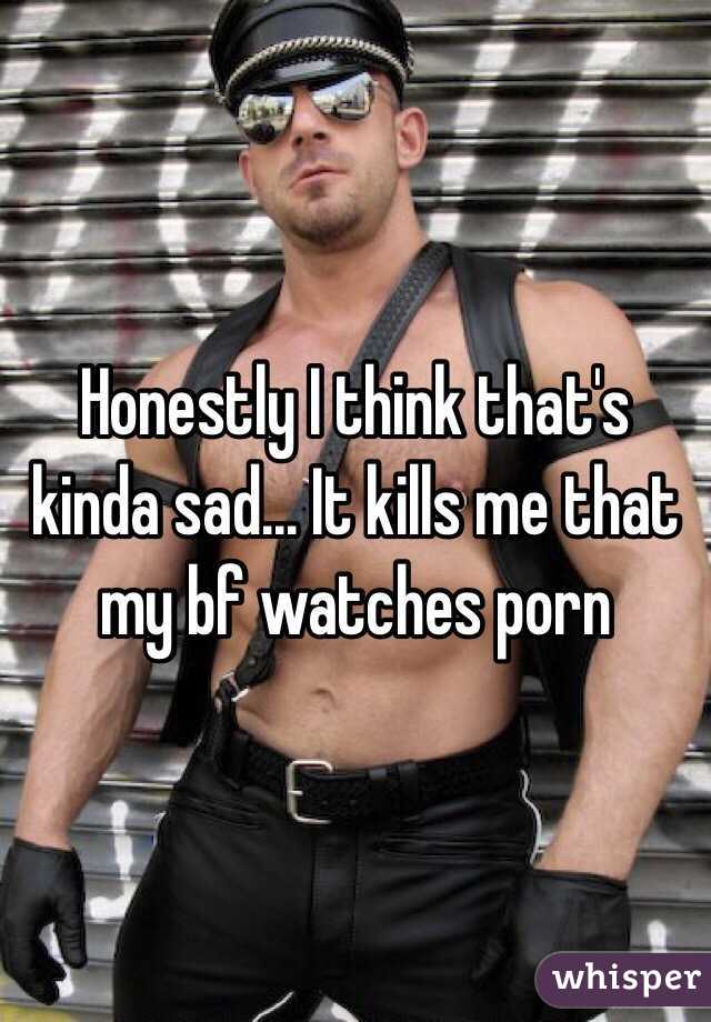 Honestly I think that's kinda sad... It kills me that my bf watches porn