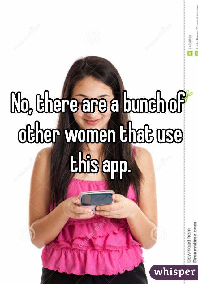 No, there are a bunch of other women that use this app.