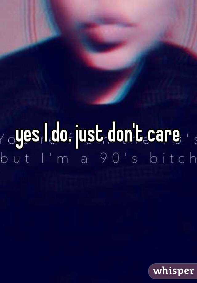 yes I do. just don't care