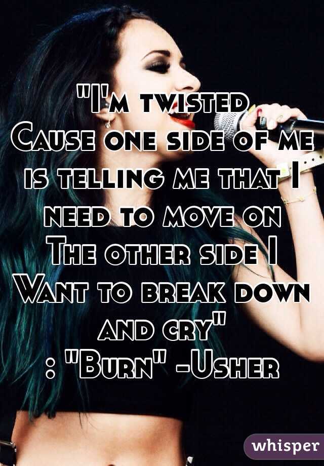 "I'm twisted
Cause one side of me is telling me that I need to move on
The other side I 
Want to break down and cry"
: "Burn" -Usher