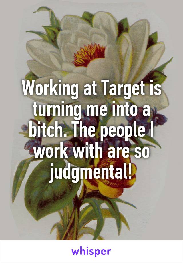 Working at Target is turning me into a bitch. The people I work with are so judgmental!