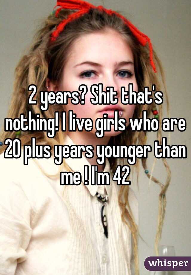 2 years? Shit that's nothing! I live girls who are 20 plus years younger than me ! I'm 42