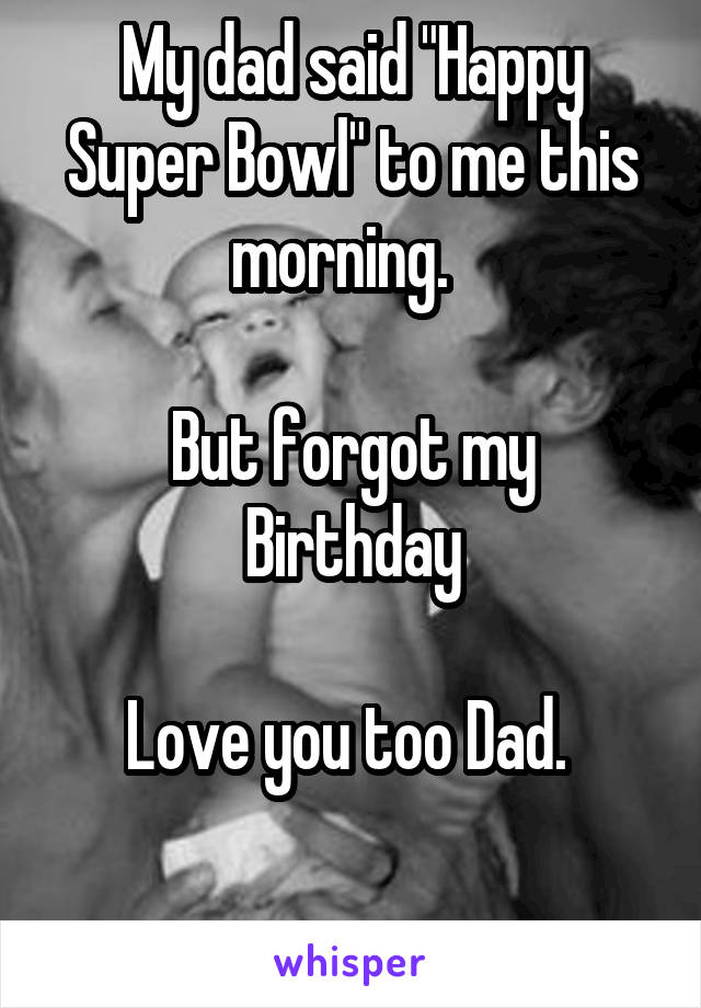 My dad said "Happy Super Bowl" to me this morning.  

But forgot my Birthday

Love you too Dad. 

