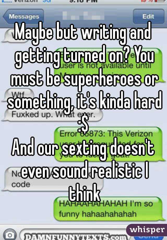 Maybe but writing and getting turned on? You must be superheroes or something, it's kinda hard :$ 
And our sexting doesn't even sound realistic I think