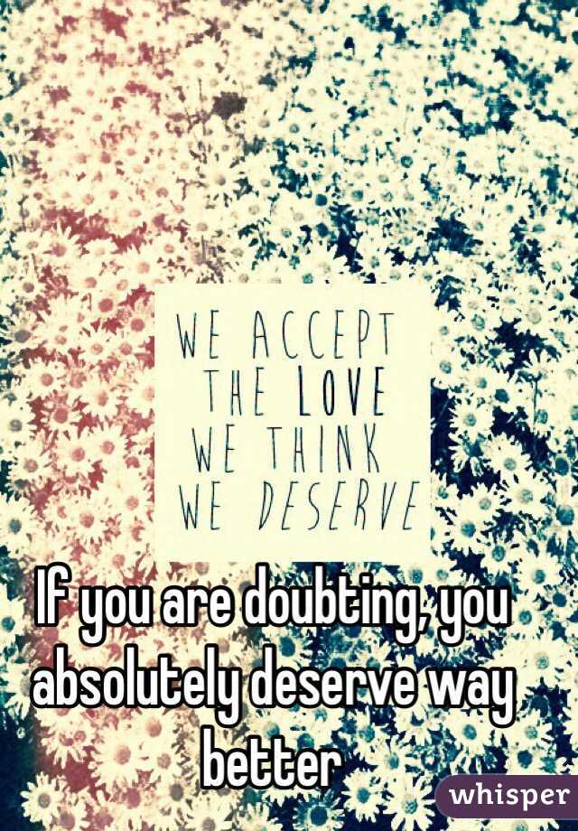 If you are doubting, you absolutely deserve way better
