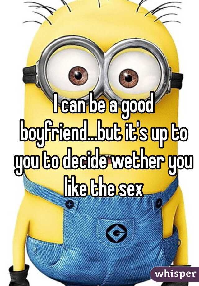 I can be a good boyfriend...but it's up to you to decide wether you like the sex