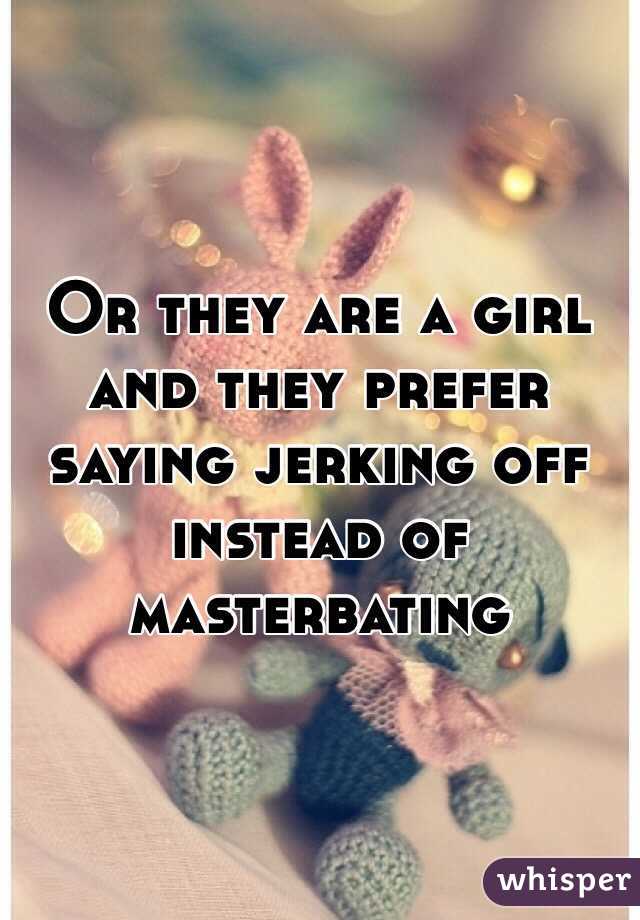 Or they are a girl and they prefer saying jerking off instead of masterbating 