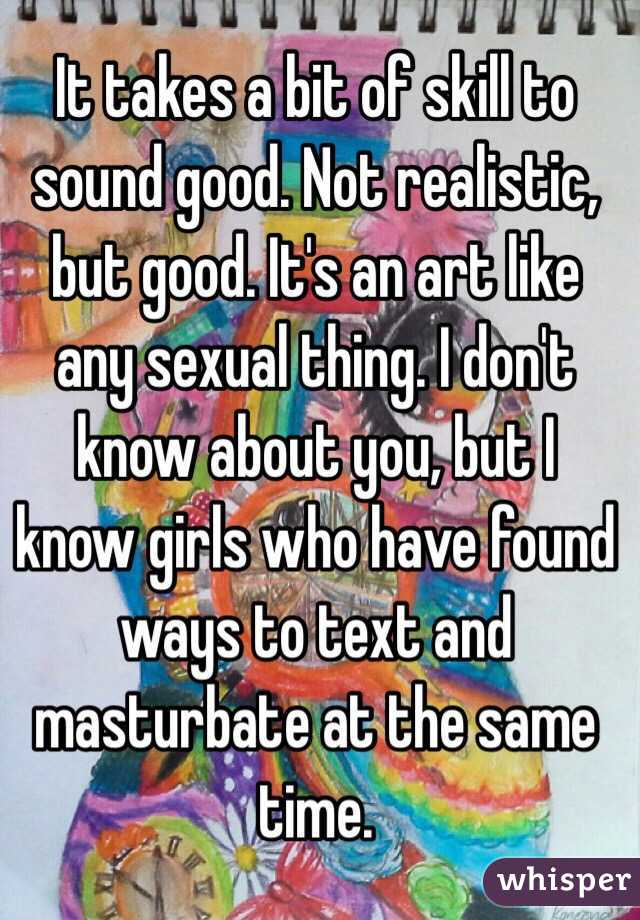 It takes a bit of skill to sound good. Not realistic, but good. It's an art like any sexual thing. I don't know about you, but I know girls who have found ways to text and masturbate at the same time. 