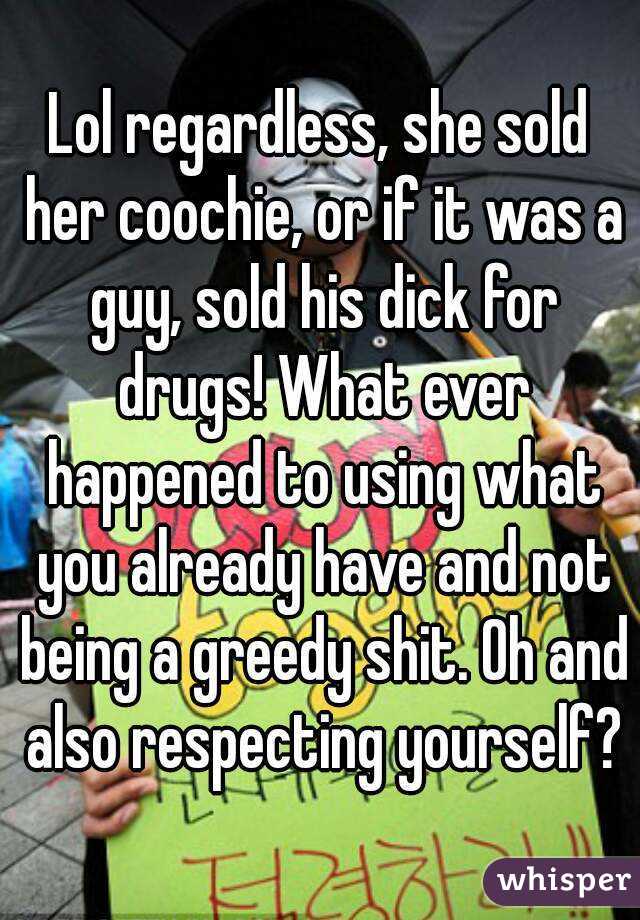 Lol regardless, she sold her coochie, or if it was a guy, sold his dick for drugs! What ever happened to using what you already have and not being a greedy shit. Oh and also respecting yourself?