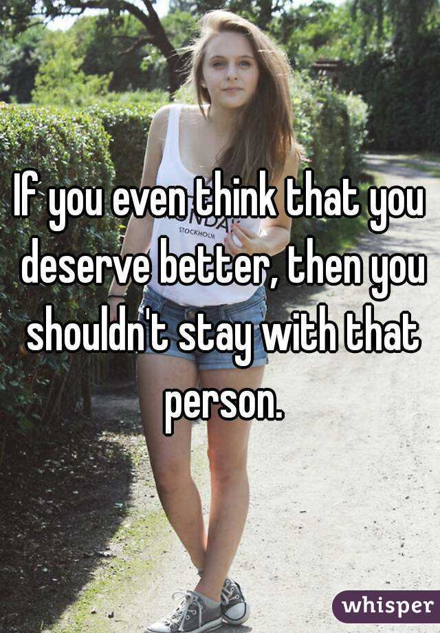 If you even think that you deserve better, then you shouldn't stay with that person.