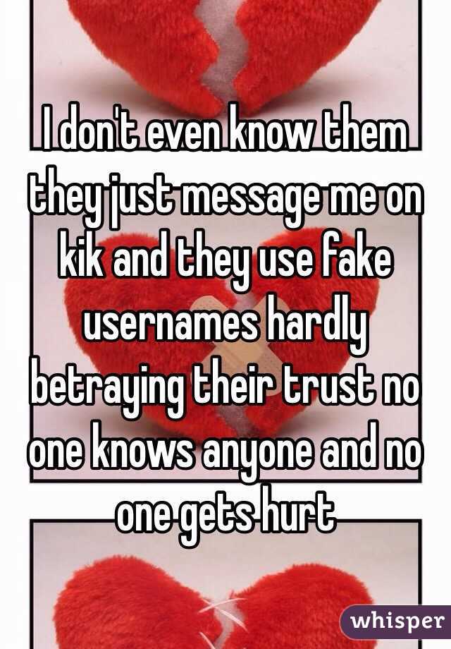 I don't even know them they just message me on kik and they use fake usernames hardly betraying their trust no one knows anyone and no one gets hurt 