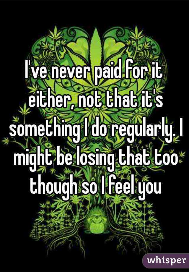 I've never paid for it either, not that it's something I do regularly. I might be losing that too though so I feel you
