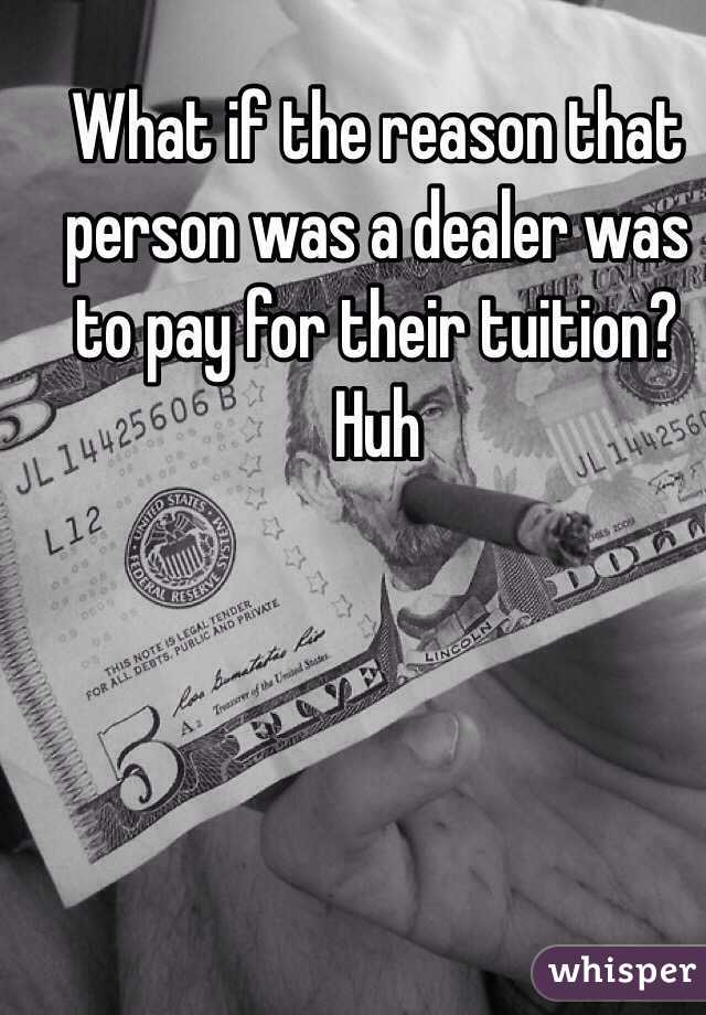 What if the reason that person was a dealer was to pay for their tuition? Huh 