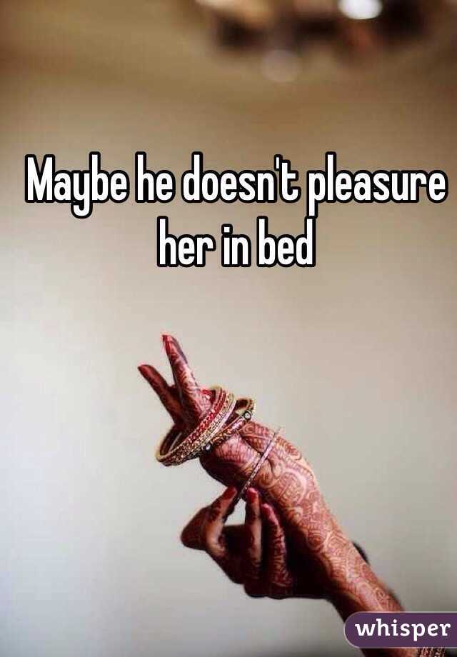 Maybe he doesn't pleasure her in bed 
