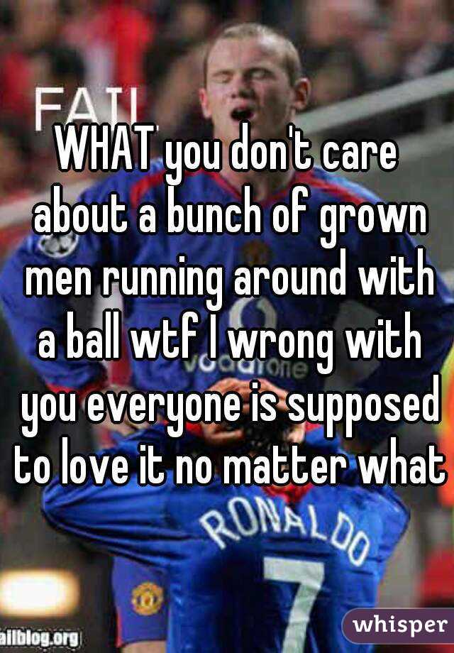 WHAT you don't care about a bunch of grown men running around with a ball wtf I wrong with you everyone is supposed to love it no matter what