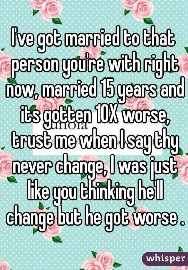 I've got married to that person you're with right now, married 15 years and its gotten 10X worse, trust me when I say thy never change, I was just like you thinking he'll change but he got worse .