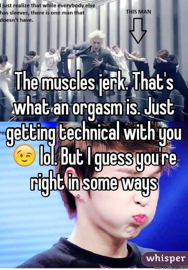 The muscles jerk. That's what an orgasm is. Just getting technical with you 😉 lol. But I guess you're right in some ways