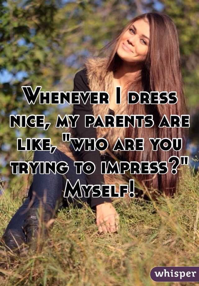 Whenever I dress nice, my parents are like, "who are you trying to impress?" 
Myself!