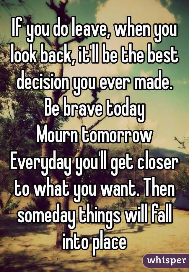 If you do leave, when you look back, it'll be the best decision you ever made. 
Be brave today
Mourn tomorrow
Everyday you'll get closer to what you want. Then someday things will fall into place 