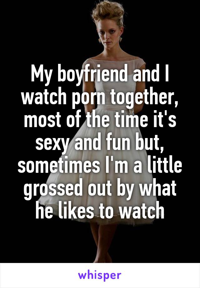 My boyfriend and I watch porn together, most of the time it's sexy and fun but, sometimes I'm a little grossed out by what he likes to watch