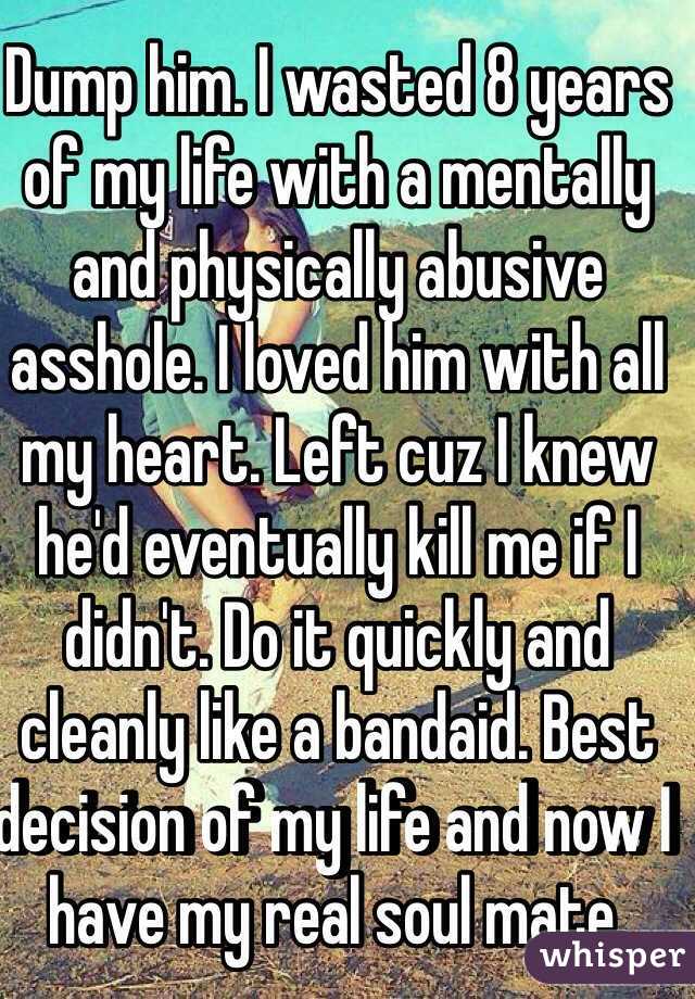 Dump him. I wasted 8 years of my life with a mentally and physically abusive asshole. I loved him with all my heart. Left cuz I knew he'd eventually kill me if I didn't. Do it quickly and cleanly like a bandaid. Best decision of my life and now I have my real soul mate.