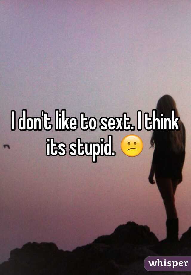 I don't like to sext. I think its stupid. 😕 