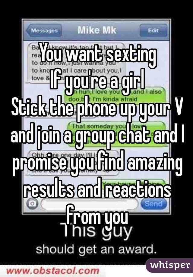 You want sexting
If you're a girl 
Stick the phone up your V and join a group chat and I promise you find amazing results and reactions from you