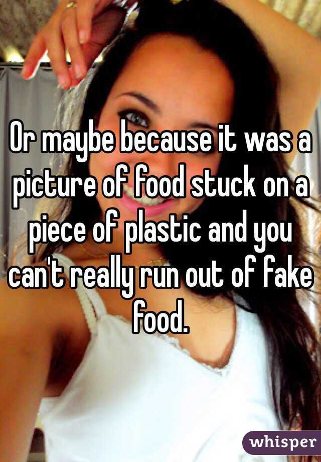Or maybe because it was a picture of food stuck on a piece of plastic and you can't really run out of fake food.