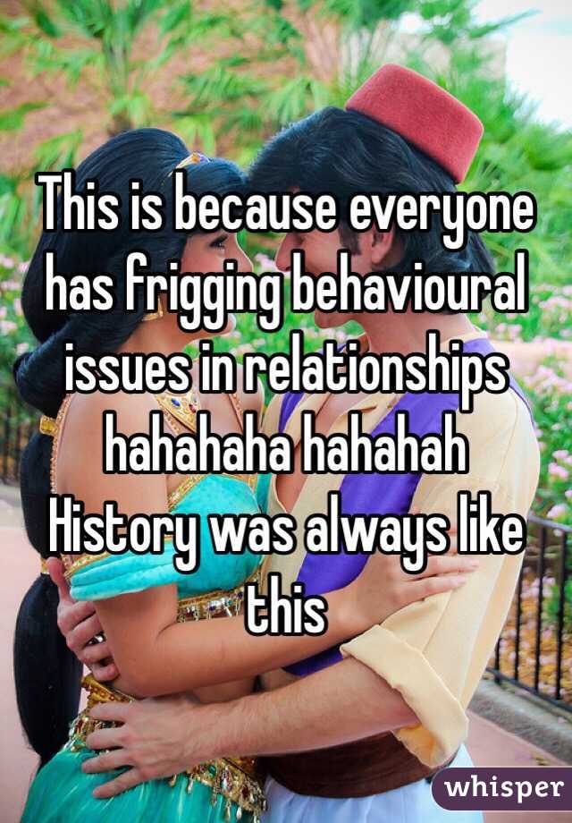 This is because everyone has frigging behavioural issues in relationships hahahaha hahahah 
History was always like this 