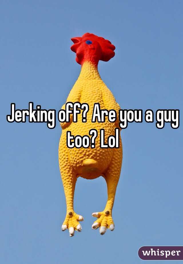 Jerking off? Are you a guy too? Lol