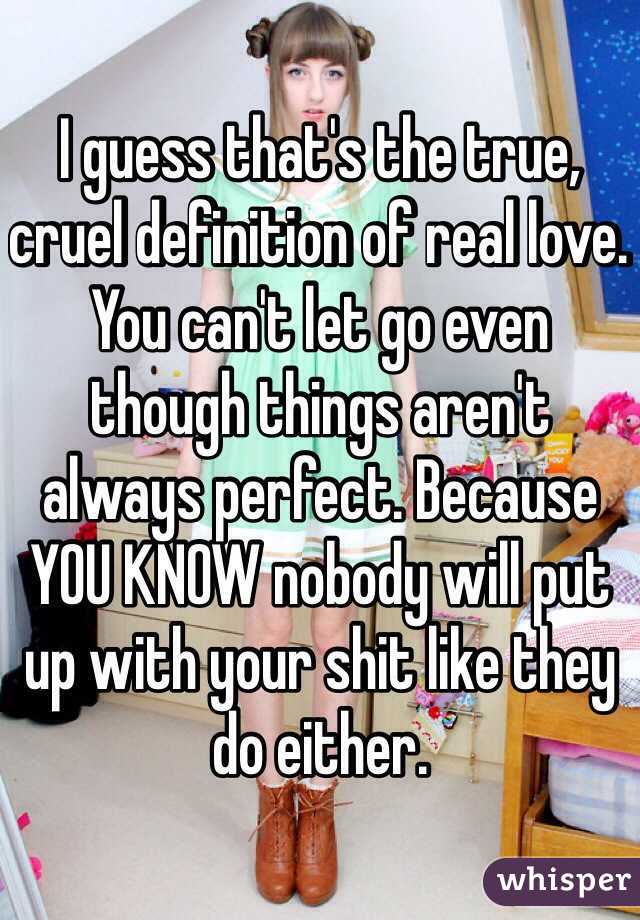 I guess that's the true, cruel definition of real love. You can't let go even though things aren't always perfect. Because YOU KNOW nobody will put up with your shit like they do either. 