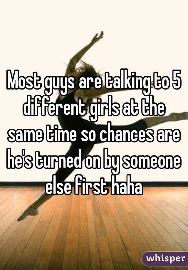Most guys are talking to 5 different girls at the same time so chances are he's turned on by someone else first haha