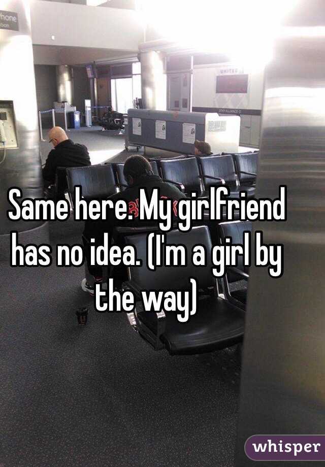 Same here. My girlfriend has no idea. (I'm a girl by the way)