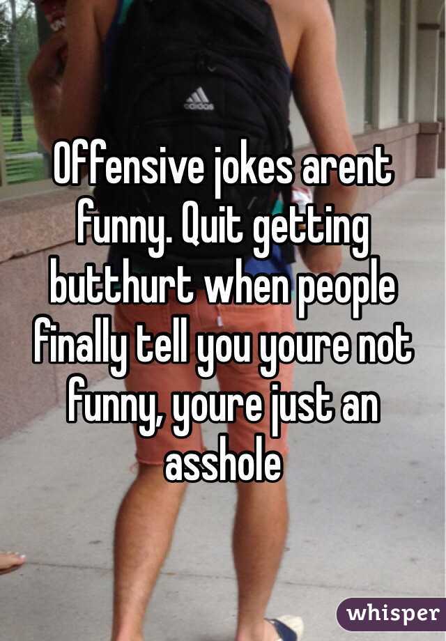 Offensive jokes arent funny. Quit getting butthurt when people finally tell you youre not funny, youre just an asshole