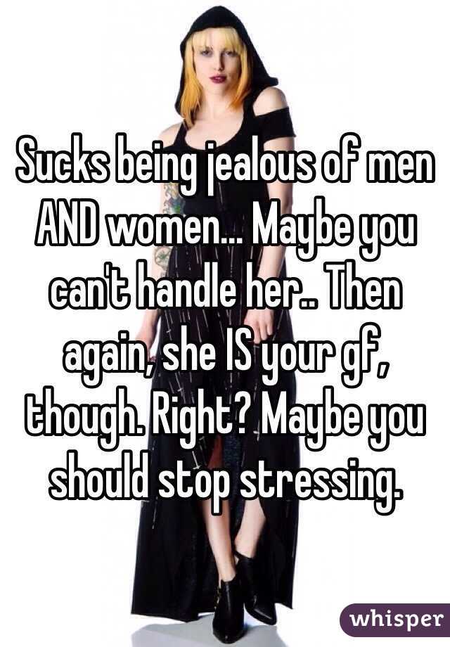 Sucks being jealous of men AND women... Maybe you can't handle her.. Then again, she IS your gf, though. Right? Maybe you should stop stressing.