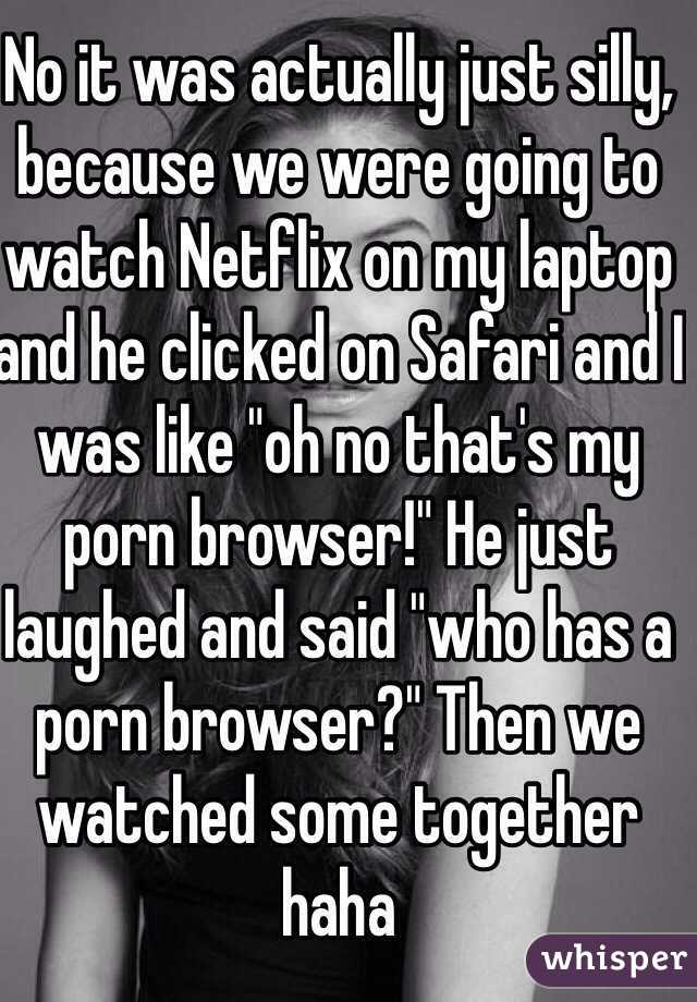 No it was actually just silly, because we were going to watch Netflix on my laptop and he clicked on Safari and I was like "oh no that's my porn browser!" He just laughed and said "who has a porn browser?" Then we watched some together haha