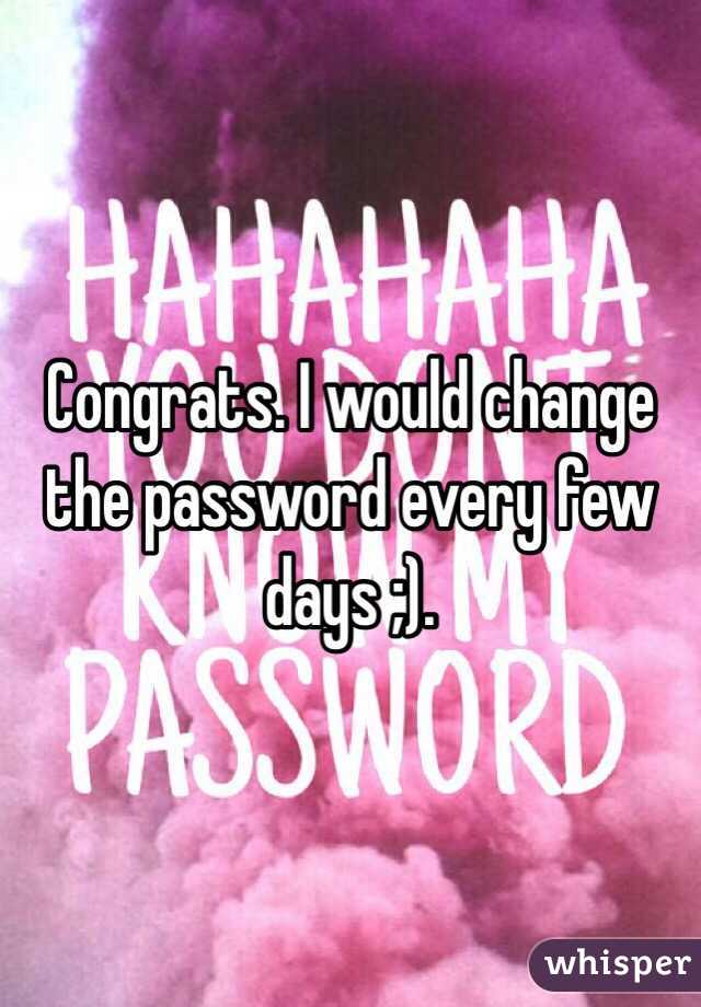 Congrats. I would change the password every few days ;).