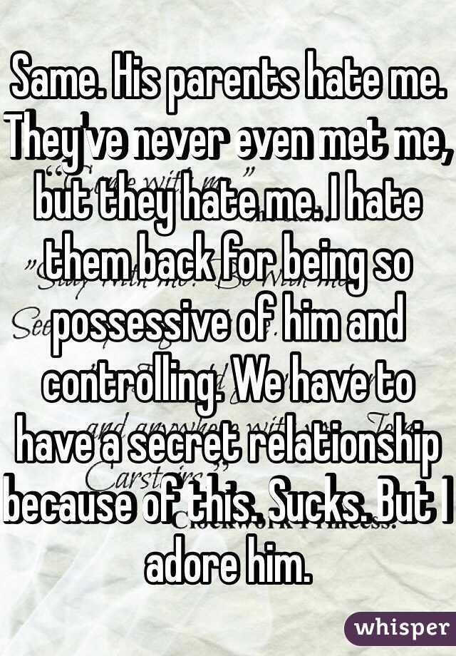 Same. His parents hate me. They've never even met me, but they hate me. I hate them back for being so possessive of him and controlling. We have to have a secret relationship because of this. Sucks. But I adore him. 