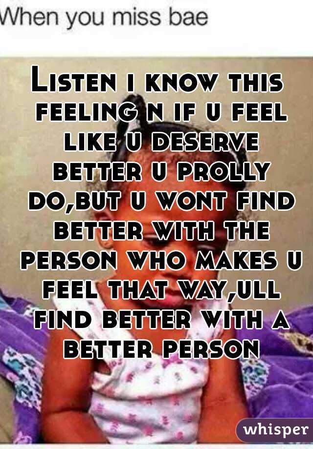 Listen i know this feeling n if u feel like u deserve better u prolly do,but u wont find better with the person who makes u feel that way,ull find better with a better person