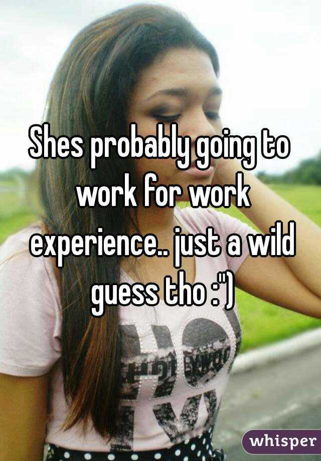 Shes probably going to work for work experience.. just a wild guess tho :")